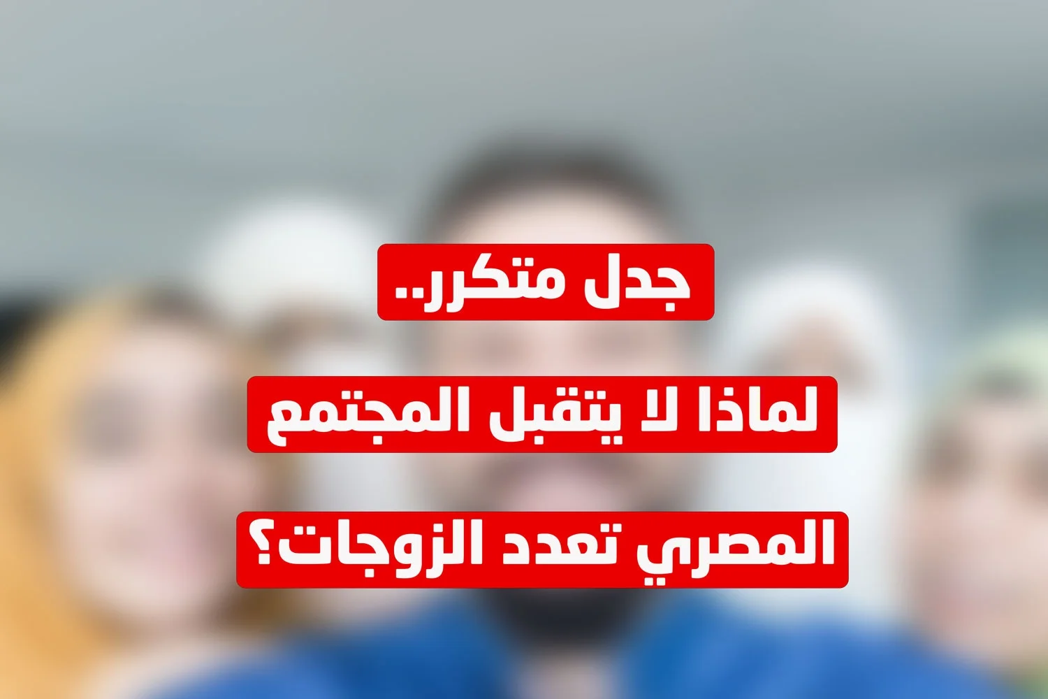 جدل متكرر.. لماذا لا يتقبل المجتمع المصري تعدد الزوجات؟