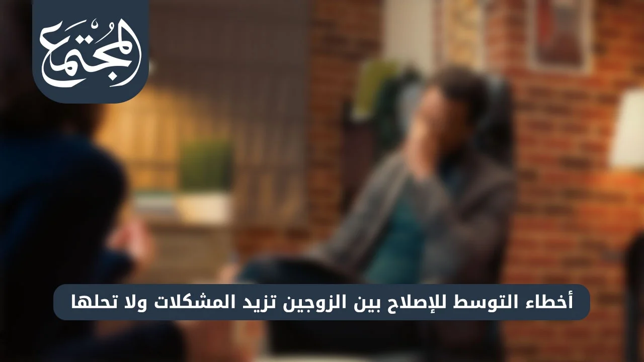 أخطاء التوسط للإصلاح بين الزوجين تزيد المشكلات ولا تحلها